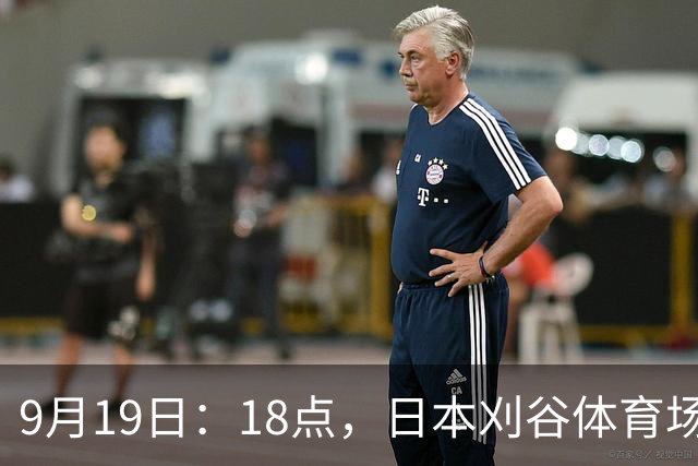 9月19日：18点，日本刈谷体育场，爱知-名古屋亚运会男足B组首轮，中国